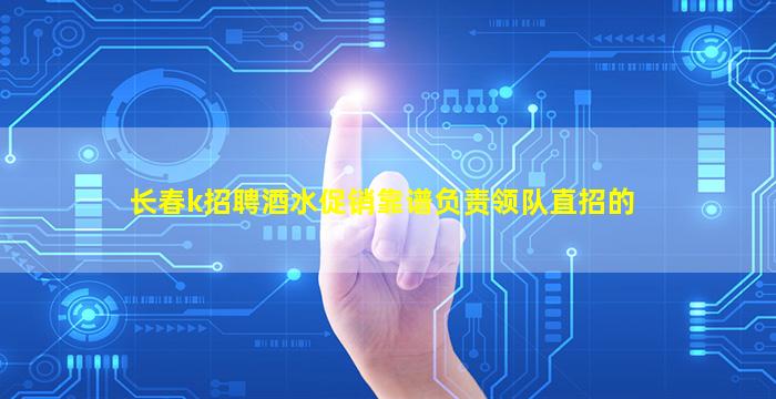 长春k招聘酒水促销靠谱负责领队直招的